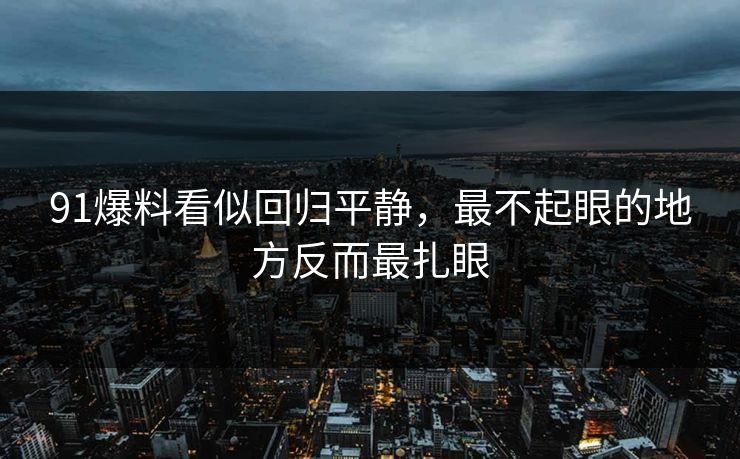 91爆料看似回归平静，最不起眼的地方反而最扎眼
