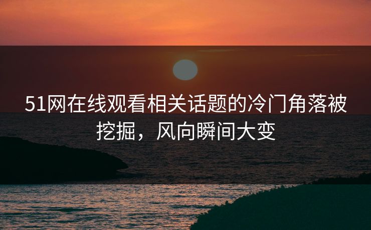 51网在线观看相关话题的冷门角落被挖掘，风向瞬间大变