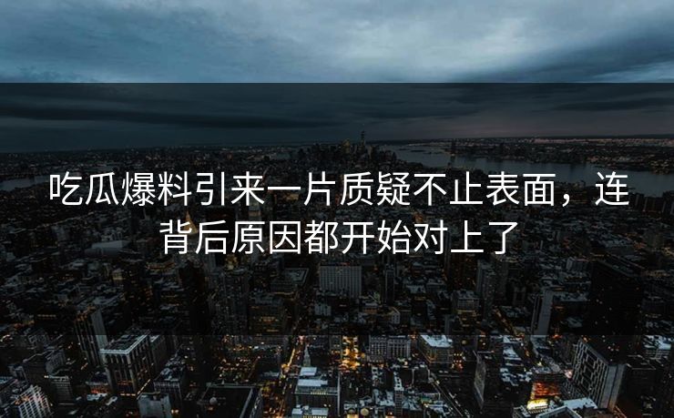 吃瓜爆料引来一片质疑不止表面，连背后原因都开始对上了