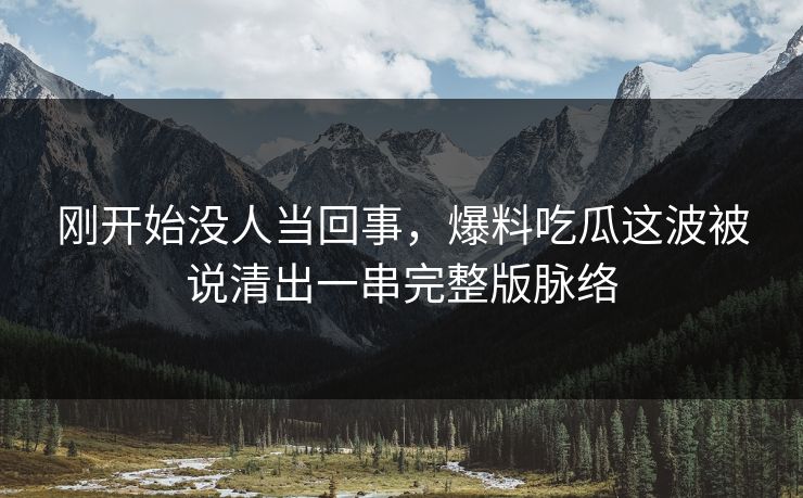 刚开始没人当回事，爆料吃瓜这波被说清出一串完整版脉络