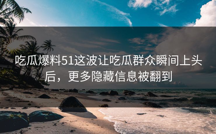 吃瓜爆料51这波让吃瓜群众瞬间上头后，更多隐藏信息被翻到
