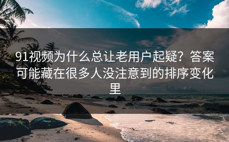 91视频为什么总让老用户起疑？答案可能藏在很多人没注意到的排序变化里
