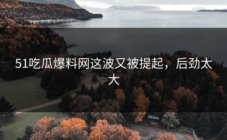 51吃瓜爆料网这波又被提起，后劲太大