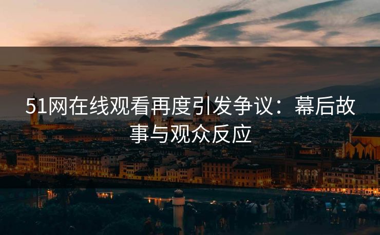 51网在线观看再度引发争议:幕后故事与观众反应 51网在线观看再度引发争议:幕后故事与观众反应