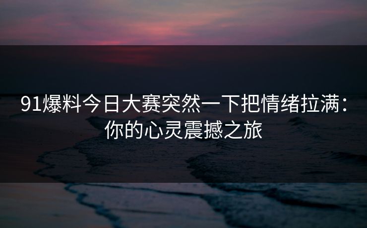 91爆料今日大赛突然一下把情绪拉满：你的心灵震撼之旅