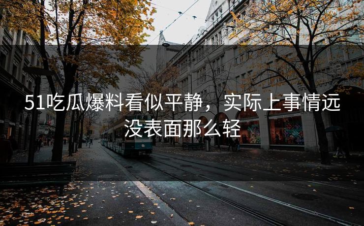 51吃瓜爆料看似平静,实际上事情远没表面那么轻 51吃瓜爆料看似平静,实际上事情远没表面那么轻