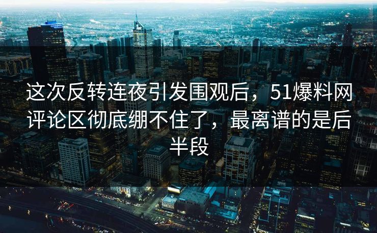 这次反转连夜引发围观后,51爆料网评论区彻底绷不住了,最离谱的是后半段 这次反转连夜引发围观后,51爆料网评论区彻底绷不住了,最离谱的是后半段