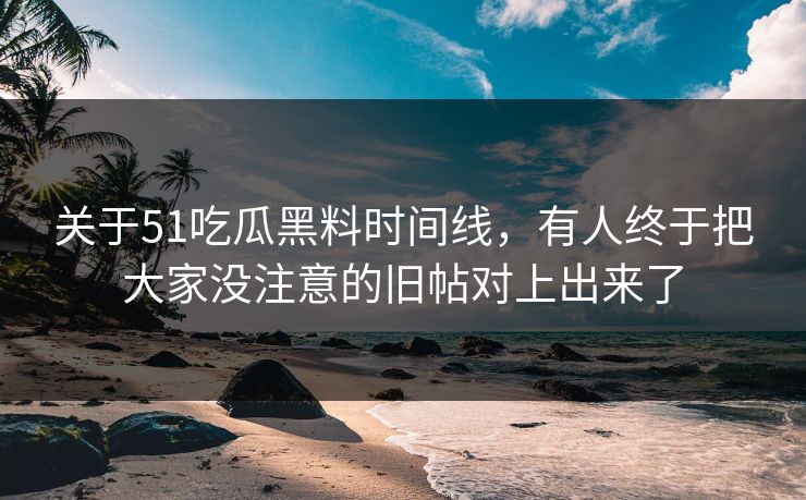 关于51吃瓜黑料时间线，有人终于把大家没注意的旧帖对上出来了