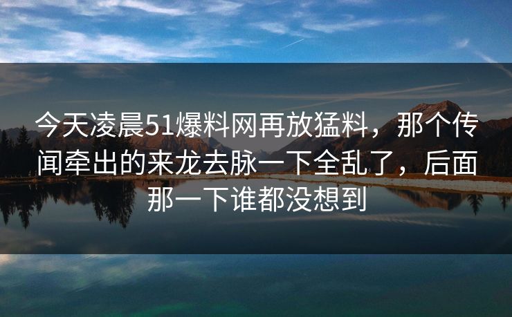 今天凌晨51爆料网再放猛料，那个传闻牵出的来龙去脉一下全乱了，后面那一下谁都没想到