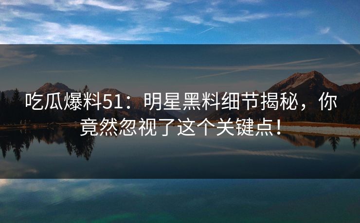 吃瓜爆料51:明星黑料细节揭秘,你竟然忽视了这个关键点! 吃瓜爆料51:明星黑料细节揭秘,你竟然忽视了这个关键点!
