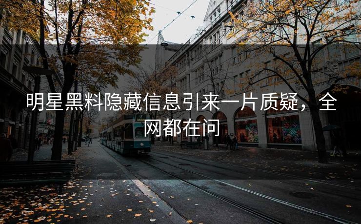 明星黑料隐藏信息引来一片质疑，全网都在问