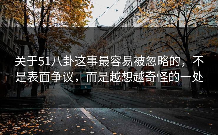 关于51八卦这事最容易被忽略的，不是表面争议，而是越想越奇怪的一处