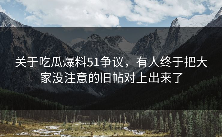 关于吃瓜爆料51争议，有人终于把大家没注意的旧帖对上出来了