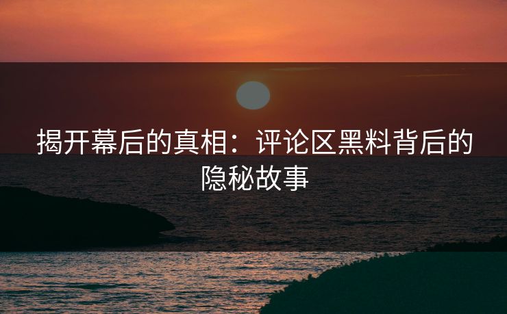 揭开幕后的真相:评论区黑料背后的隐秘故事 揭开幕后的真相:评论区黑料背后的隐秘故事