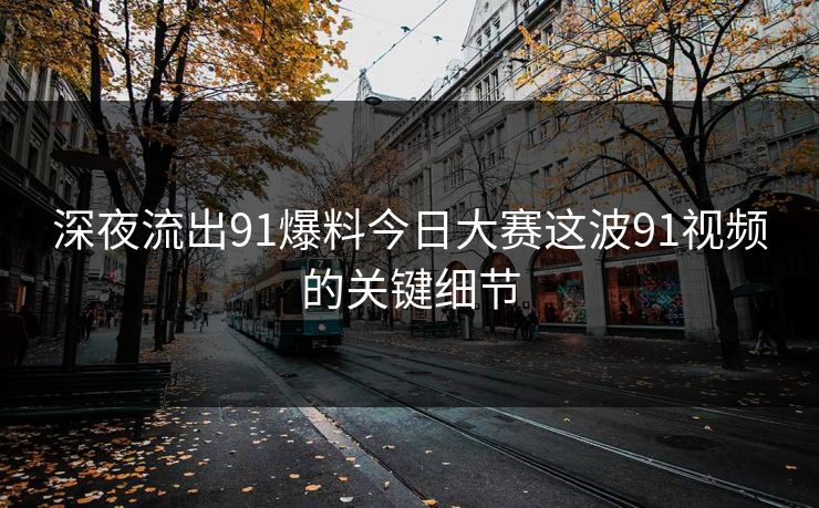 深夜流出91爆料今日大赛这波91视频的关键细节