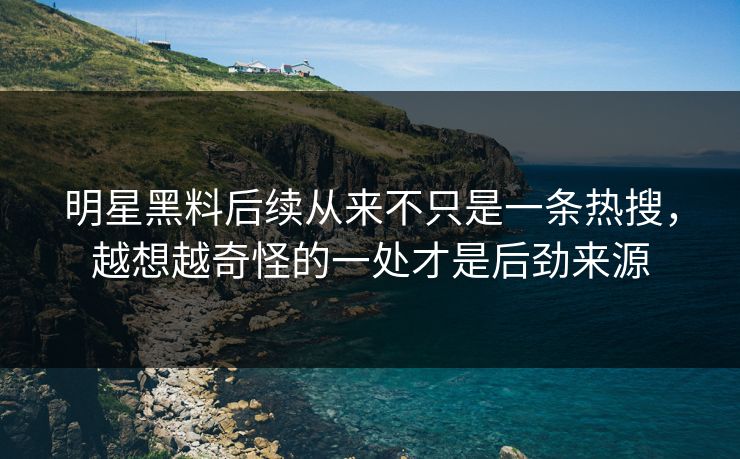 明星黑料后续从来不只是一条热搜，越想越奇怪的一处才是后劲来源