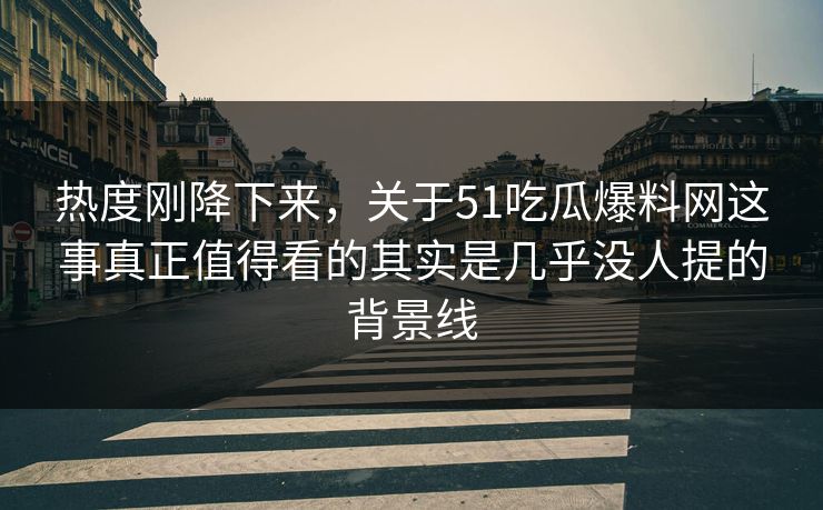 热度刚降下来，关于51吃瓜爆料网这事真正值得看的其实是几乎没人提的背景线
