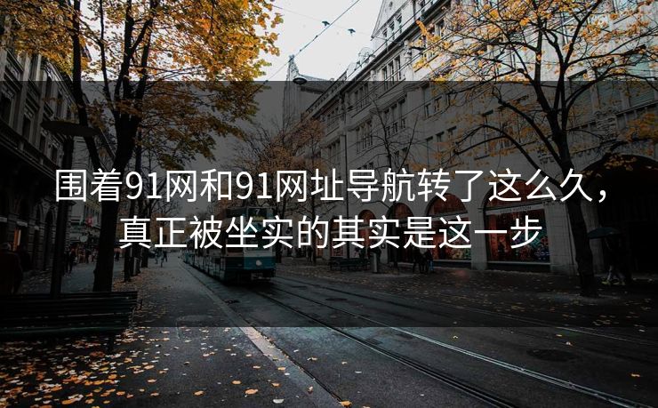 围着91网和91网址导航转了这么久，真正被坐实的其实是这一步