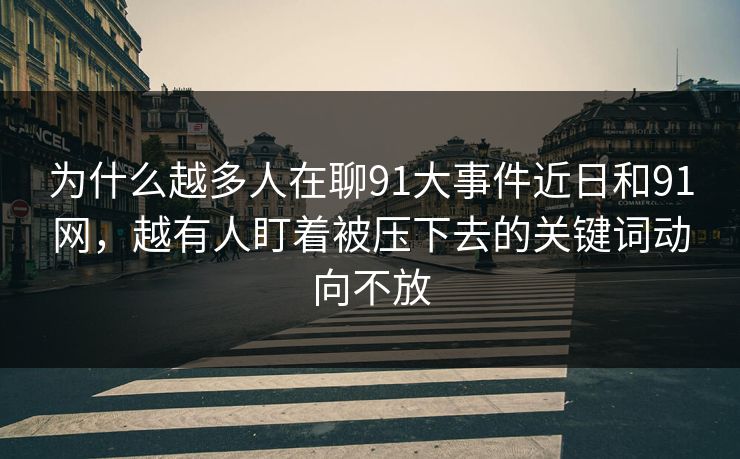 为什么越多人在聊91大事件近日和91网,越有人盯着被压下去的关键词动向不放 为什么越多人在聊91大事件近日和91网,越有人盯着被压下去的关键词动向不放