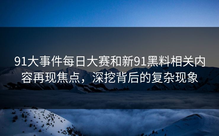 91大事件每日大赛和新91黑料相关内容再现焦点,深挖背后的复杂现象 91大事件每日大赛和新91黑料相关内容再现焦点,深挖背后的复杂现象