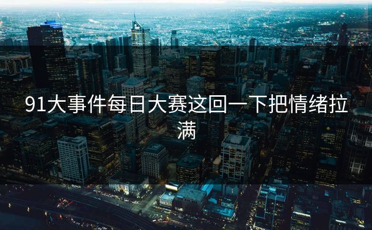 91大事件每日大赛这回一下把情绪拉满