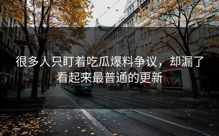 很多人只盯着吃瓜爆料争议,却漏了看起来最普通的更新 很多人只盯着吃瓜爆料争议,却漏了看起来最普通的更新
