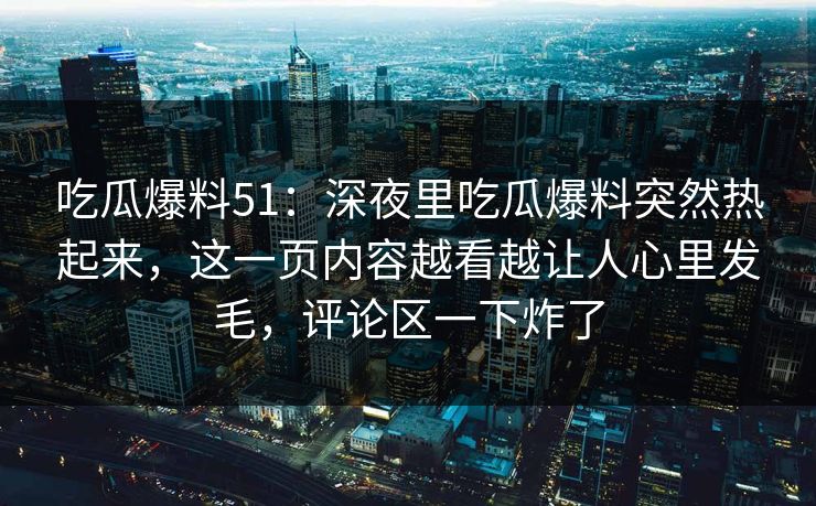 吃瓜爆料51：深夜里吃瓜爆料突然热起来，这一页内容越看越让人心里发毛，评论区一下炸了