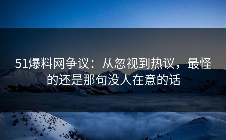 51爆料网争议：从忽视到热议，最怪的还是那句没人在意的话