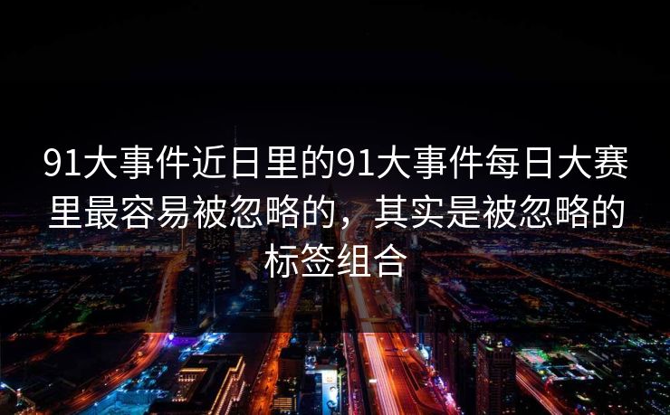 91大事件近日里的91大事件每日大赛里最容易被忽略的，其实是被忽略的标签组合