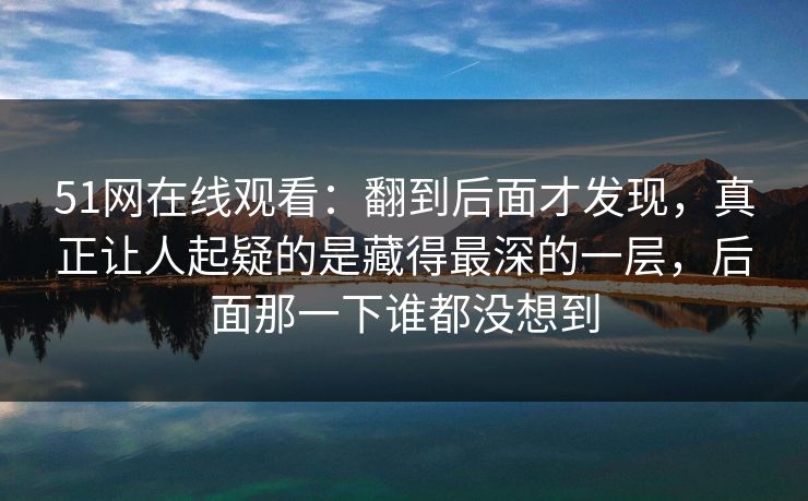 51网在线观看：翻到后面才发现，真正让人起疑的是藏得最深的一层，后面那一下谁都没想到