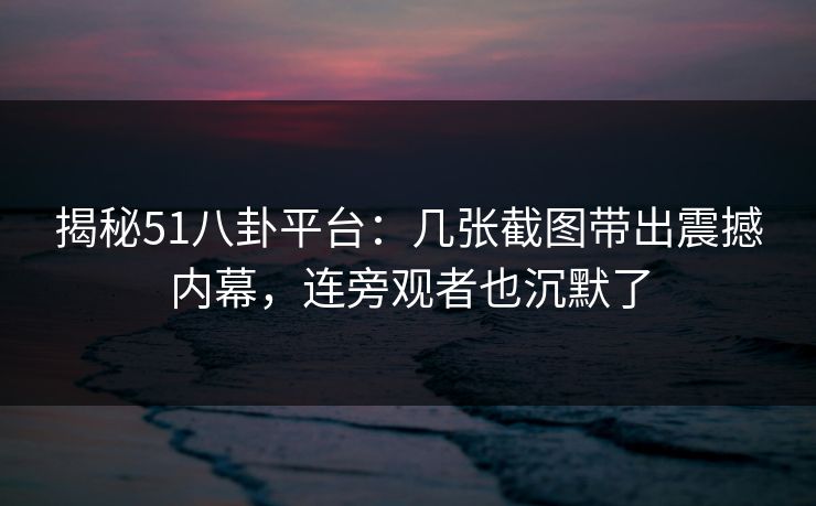 揭秘51八卦平台:几张截图带出震撼内幕,连旁观者也沉默了 揭秘51八卦平台:几张截图带出震撼内幕,连旁观者也沉默了