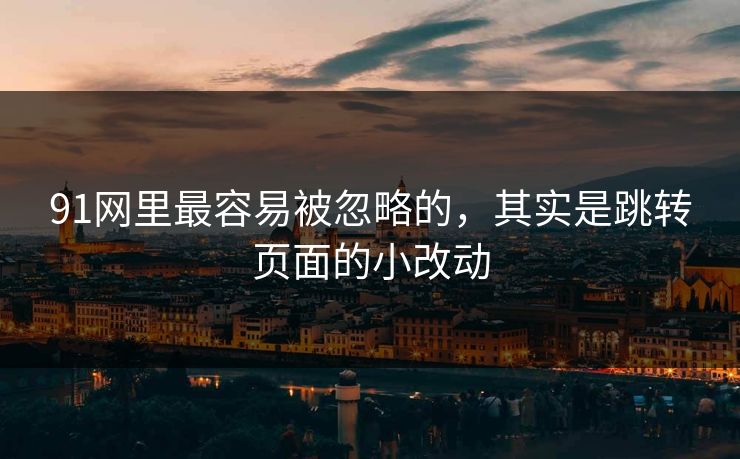91网里最容易被忽略的，其实是跳转页面的小改动