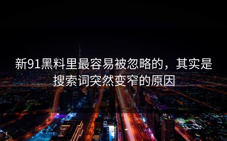 新91黑料里最容易被忽略的,其实是搜索词突然变窄的原因 新91黑料里最容易被忽略的,其实是搜索词突然变窄的原因