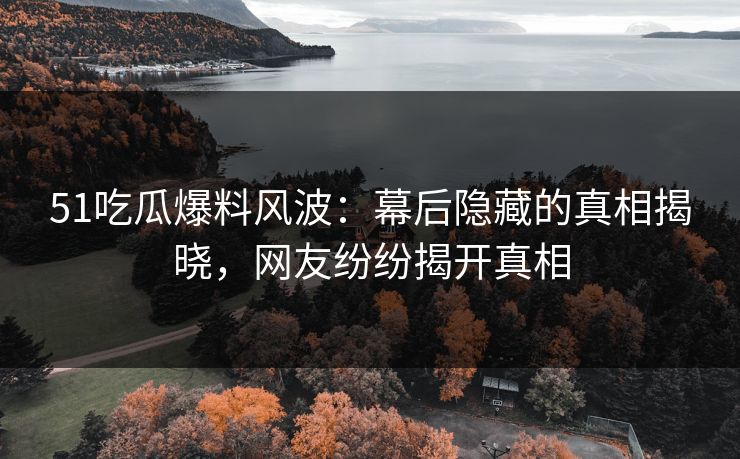 51吃瓜爆料风波：幕后隐藏的真相揭晓，网友纷纷揭开真相