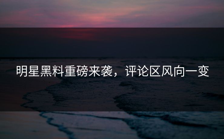 明星黑料重磅来袭,评论区风向一变 明星黑料重磅来袭,评论区风向一变