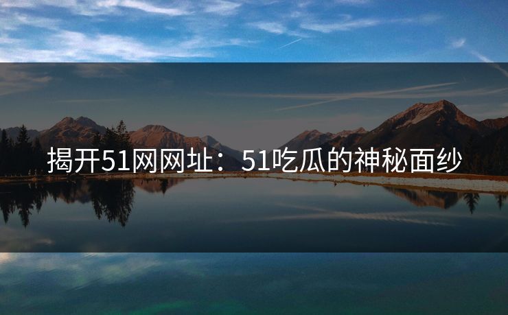 揭开51网网址：51吃瓜的神秘面纱
