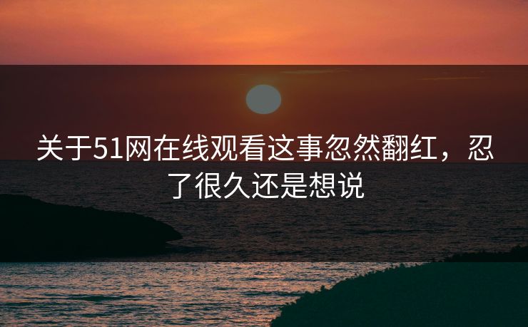 关于51网在线观看这事忽然翻红,忍了很久还是想说 关于51网在线观看这事忽然翻红,忍了很久还是想说
