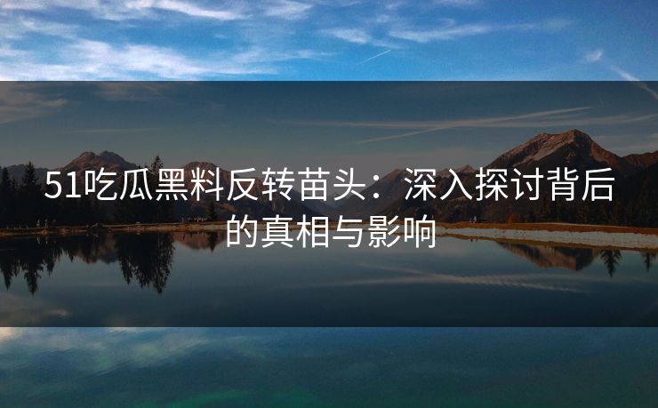 51吃瓜黑料反转苗头：深入探讨背后的真相与影响