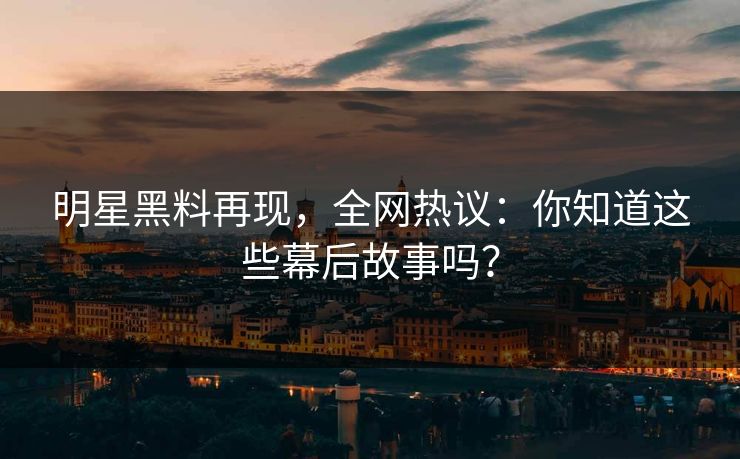 明星黑料再现，全网热议：你知道这些幕后故事吗？