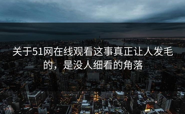 关于51网在线观看这事真正让人发毛的，是没人细看的角落
