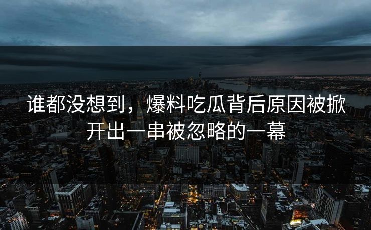 谁都没想到,爆料吃瓜背后原因被掀开出一串被忽略的一幕 谁都没想到,爆料吃瓜背后原因被掀开出一串被忽略的一幕