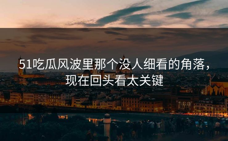 51吃瓜风波里那个没人细看的角落,现在回头看太关键 51吃瓜风波里那个没人细看的角落,现在回头看太关键