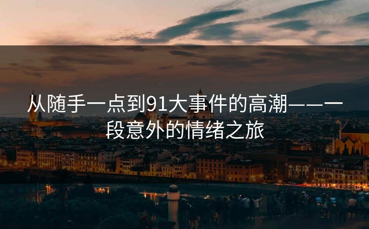 从随手一点到91大事件的高潮——一段意外的情绪之旅 从随手一点到91大事件的高潮——一段意外的情绪之旅