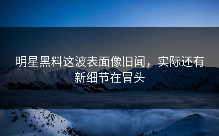 明星黑料这波表面像旧闻,实际还有新细节在冒头 明星黑料这波表面像旧闻,实际还有新细节在冒头