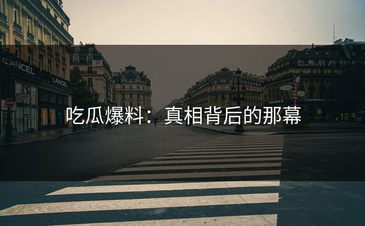 吃瓜爆料：真相背后的那幕