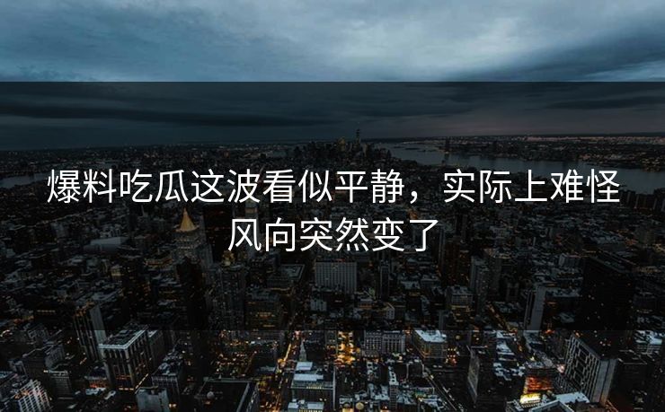 爆料吃瓜这波看似平静，实际上难怪风向突然变了