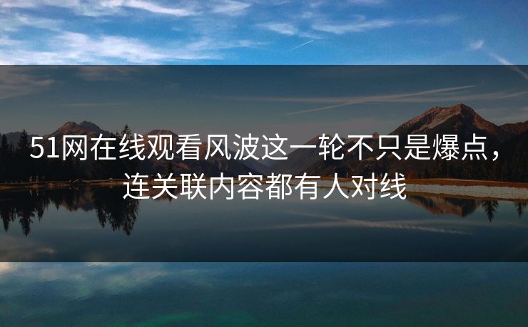 51网在线观看风波这一轮不只是爆点,连关联内容都有人对线 51网在线观看风波这一轮不只是爆点,连关联内容都有人对线