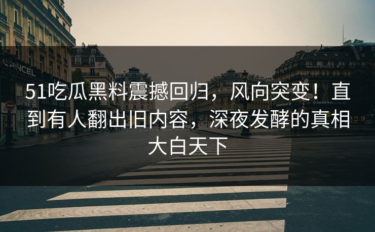51吃瓜黑料震撼回归,风向突变!直到有人翻出旧内容,深夜发酵的真相大白天下 51吃瓜黑料震撼回归,风向突变!直到有人翻出旧内容,深夜发酵的真相大白天下