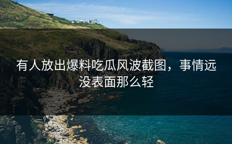 有人放出爆料吃瓜风波截图，事情远没表面那么轻