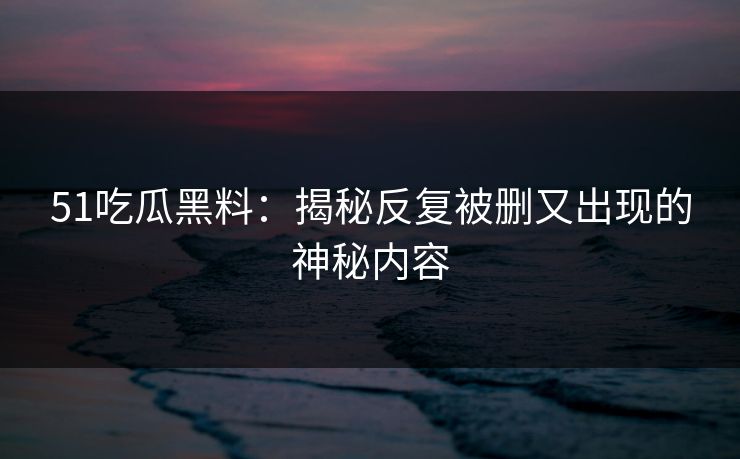 51吃瓜黑料:揭秘反复被删又出现的神秘内容 51吃瓜黑料:揭秘反复被删又出现的神秘内容